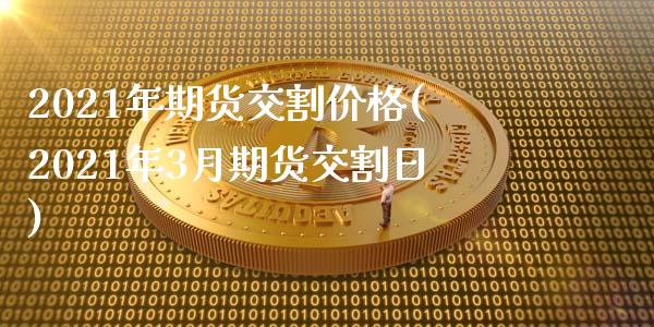 2021年期货交割价格(2021年3月期货交割日)