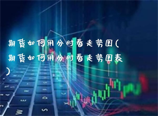 期货如何用分时看走势图(期货如何用分时看走势图表)