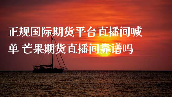 正规国际期货平台直播间喊单 芒果期货直播间靠谱吗_https://www.boyangwujin.com_期货直播间_第1张