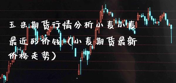 玉米期货行情分析小麦小麦最近的价钱（小麦期货最新价格走势）_https://www.boyangwujin.com_期货直播间_第1张