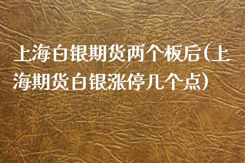 上海白银期货两个板后(上海期货白银涨停几个点)