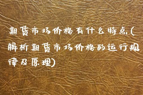 期货市场价格有什么特点(解析期货市场价格的运行规律及原理)_https://www.boyangwujin.com_期货直播间_第1张
