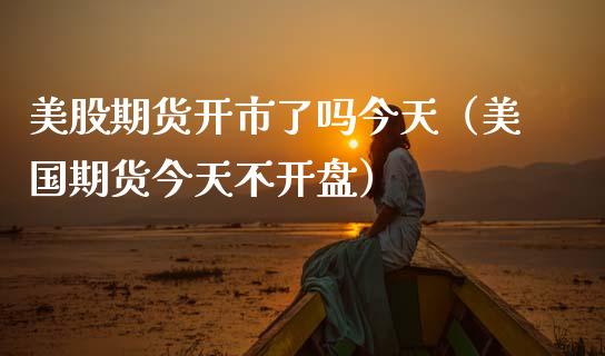 美股期货开市了吗今天（美国期货今天不开盘）_https://www.boyangwujin.com_期货直播间_第1张
