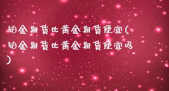 铂金期货比黄金期货便宜(铂金期货比黄金期货便宜吗)_https://www.boyangwujin.com_期货直播间_第1张