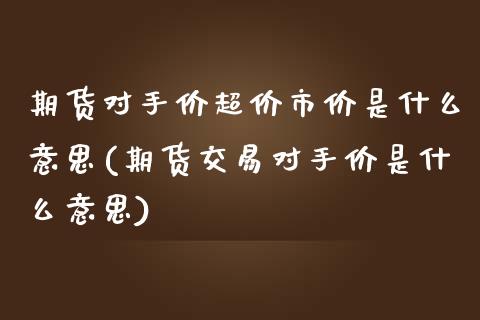 期货对手价超价市价是什么意思(期货交易对手价是什么意思)_https://www.boyangwujin.com_期货直播间_第1张