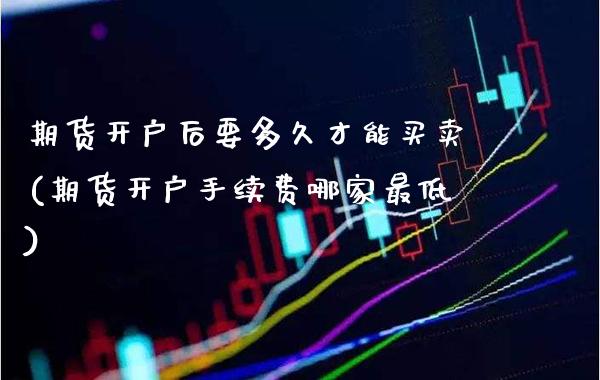 期货开户后要多久才能买卖(期货开户手续费哪家最低)_https://www.boyangwujin.com_期货直播间_第1张