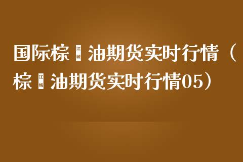 国际棕榈油期货实时行情（棕榈油期货实时行情05）_https://www.boyangwujin.com_原油期货_第1张
