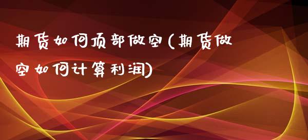 期货如何顶部做空(期货做空如何计算利润)