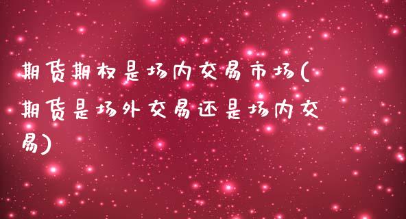 期货期权是场内交易市场(期货是场外交易还是场内交易)_https://www.boyangwujin.com_期货直播间_第1张