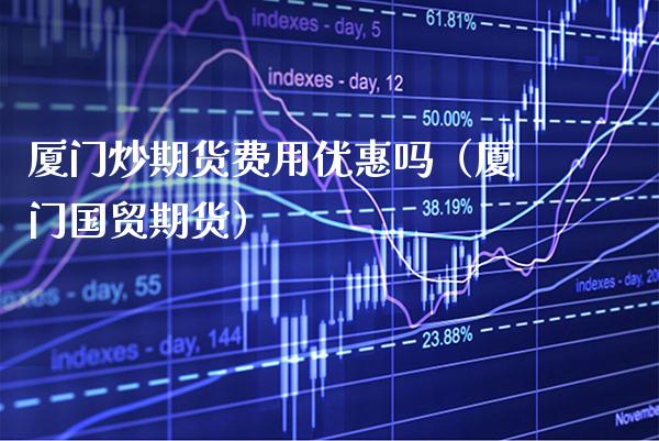 厦门炒期货费用优惠吗（厦门国贸期货）