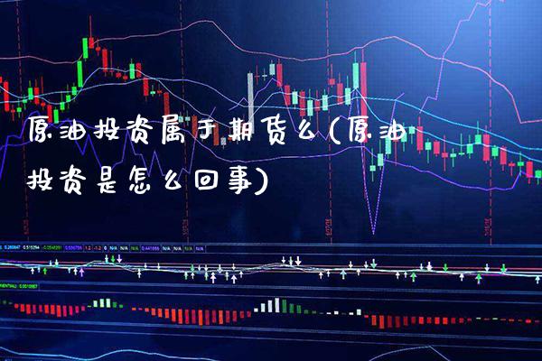 原油投资属于期货么(原油投资是怎么回事)