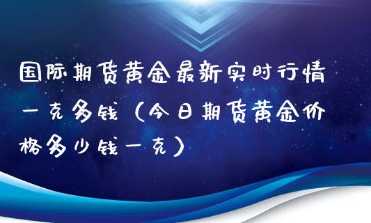 国际期货黄金最新实时行情一克多钱（今日期货黄金价格多少钱一克）_https://www.boyangwujin.com_期货直播间_第1张