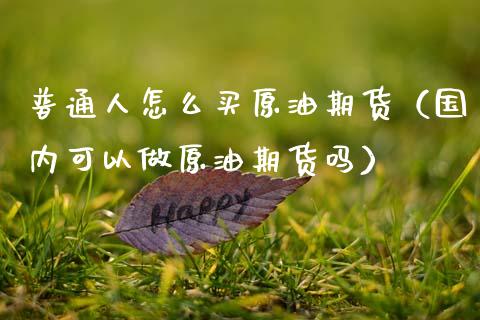 普通人怎么买原油期货（国内可以做原油期货吗）_https://www.boyangwujin.com_道指期货_第1张