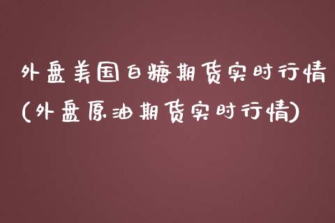 外盘美国白糖期货实时行情(外盘原油期货实时行情)_https://www.boyangwujin.com_期货科普_第1张