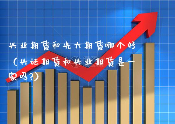 兴业期货和光大期货哪个好（兴证期货和兴业期货是一家吗?）_https://www.boyangwujin.com_期货直播间_第1张