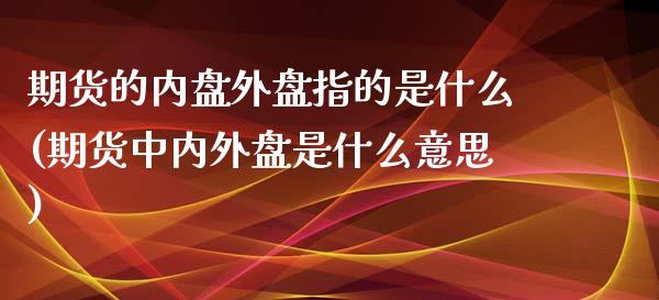 期货的内盘外盘指的是什么(期货中内外盘是什么意思)_https://www.boyangwujin.com_黄金期货_第1张