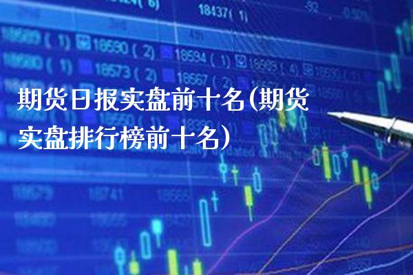 期货日报实盘前十名(期货实盘排行榜前十名)