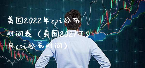 美国2022年cpi公布时间表（美国2021年5月cpi公布时间）_https://www.boyangwujin.com_期货直播间_第1张