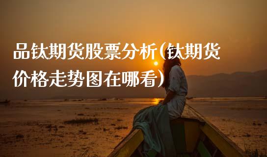 品钛期货股票分析(钛期货价格走势图在哪看)_https://www.boyangwujin.com_恒生指数_第1张