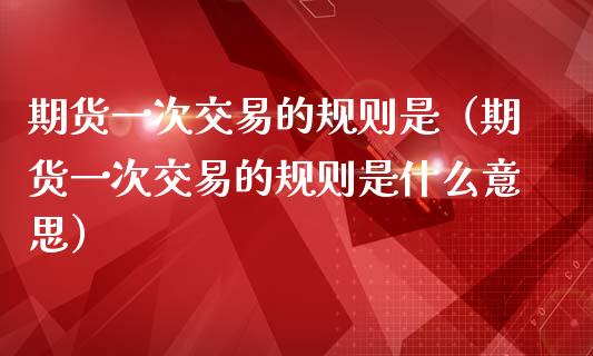 期货一次交易的规则是（期货一次交易的规则是什么意思）_https://www.boyangwujin.com_恒生指数_第1张