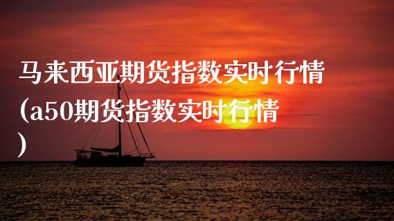 马来西亚期货指数实时行情(a50期货指数实时行情)
