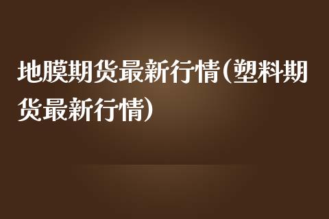 地膜期货最新行情(塑料期货最新行情)