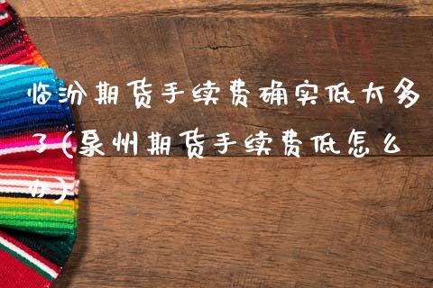 临汾期货手续费确实低太多了(泉州期货手续费低怎么办)_https://www.boyangwujin.com_期货直播间_第1张