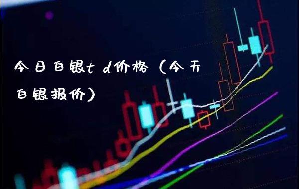 今日白银t d价格（今天白银报价）