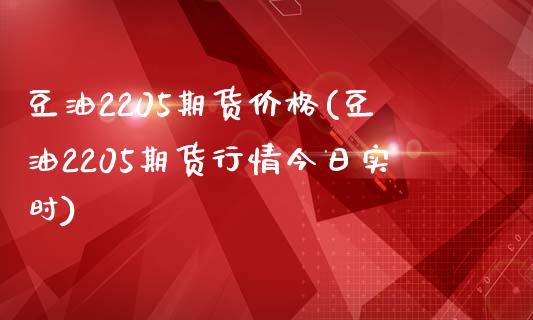 豆油2205期货价格(豆油2205期货行情今日实时)_https://www.boyangwujin.com_白银期货_第1张