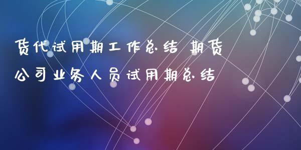 货代试用期工作总结 期货公司业务人员试用期总结
