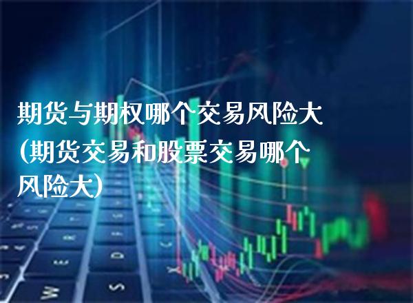 期货与期权哪个交易风险大(期货交易和股票交易哪个风险大)_https://www.boyangwujin.com_期货直播间_第1张