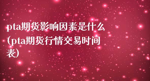 pta期货影响因素是什么(pta期货行情交易时间表)_https://www.boyangwujin.com_白银期货_第1张