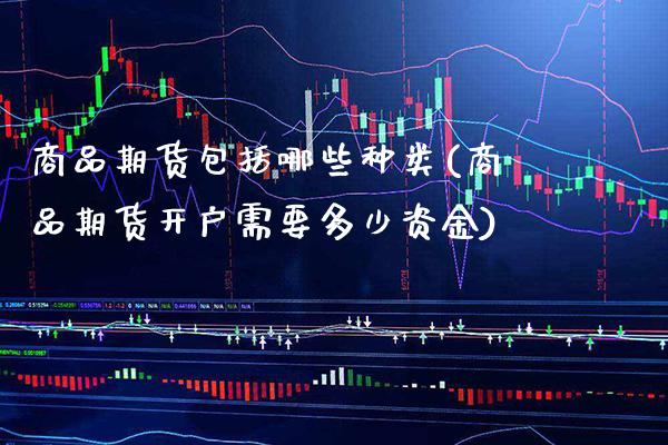 商品期货包括哪些种类(商品期货开户需要多少资金)