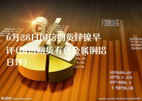 6月28日国信期货锌镍早评(国信期货有色金属铜铝日评)_https://www.boyangwujin.com_期货直播间_第1张