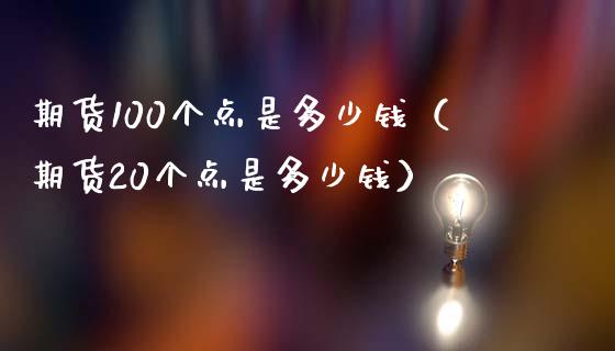 期货100个点是多少钱（期货20个点是多少钱）_https://www.boyangwujin.com_期货直播间_第1张