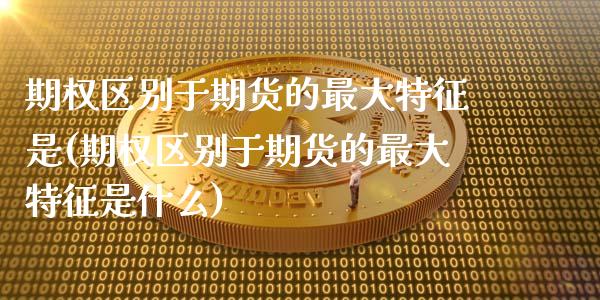 期权区别于期货的最大特征是(期权区别于期货的最大特征是什么)_https://www.boyangwujin.com_原油期货_第1张