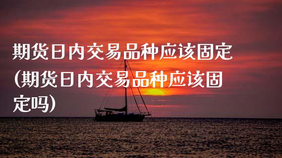 期货日内交易品种应该固定(期货日内交易品种应该固定吗)_https://www.boyangwujin.com_黄金期货_第1张