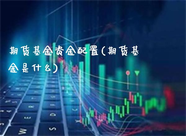 期货基金资金配置(期货基金是什么)_https://www.boyangwujin.com_期货开户_第1张