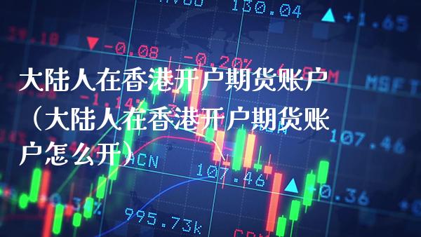 大陆人在香港开户期货账户（大陆人在香港开户期货账户怎么开）
