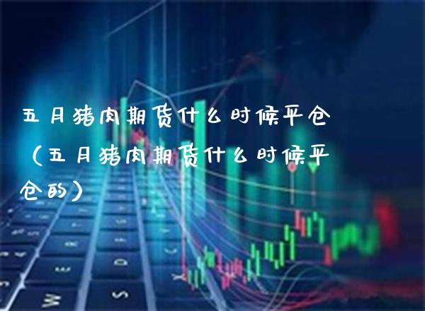 五月猪肉期货什么时候平仓（五月猪肉期货什么时候平仓的）_https://www.boyangwujin.com_黄金期货_第1张