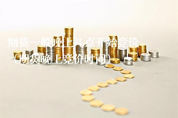 期货一般晚上几点开始竞价（期货晚上竞价时间）