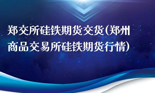 郑交所硅铁期货交货(郑州商品交易所硅铁期货行情)_https://www.boyangwujin.com_恒生指数_第1张