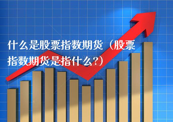 什么是股票指数期货（股票指数期货是指什么?）_https://www.boyangwujin.com_纳指期货_第1张