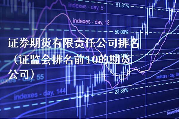 证券期货有限责任公司排名（证监会排名前10的期货公司）_https://www.boyangwujin.com_期货直播间_第1张