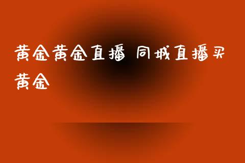 黄金黄金直播 同城直播买黄金