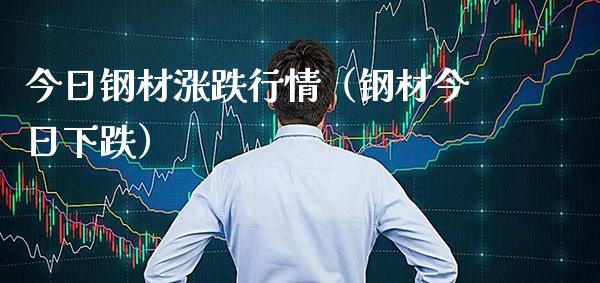 今日钢材涨跌行情（钢材今日下跌）_https://www.boyangwujin.com_期货直播间_第1张
