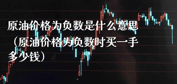 原油价格为负数是什么意思（原油价格为负数时买一手多少钱）_https://www.boyangwujin.com_期货直播间_第1张