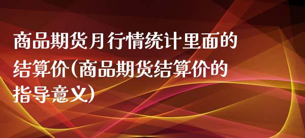 商品期货月行情统计里面的结算价(商品期货结算价的指导意义)