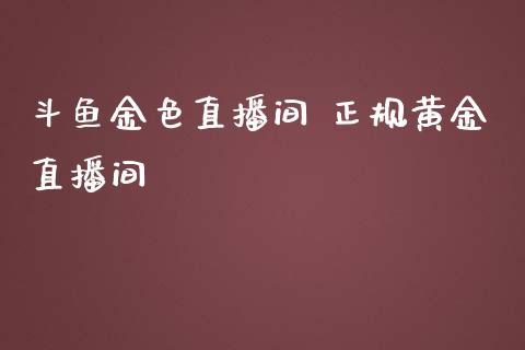 斗鱼金色直播间 正规黄金直播间_https://www.boyangwujin.com_期货直播间_第1张