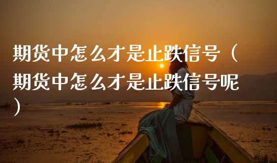 期货中怎么才是止跌信号（期货中怎么才是止跌信号呢）_https://www.boyangwujin.com_期货直播间_第1张